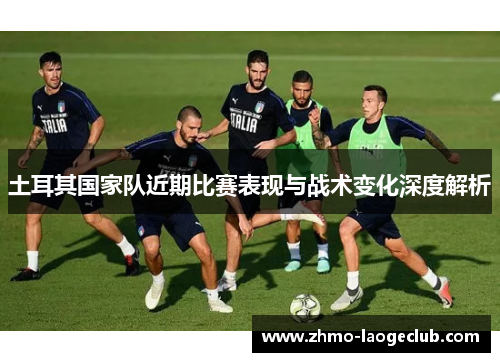 土耳其国家队近期比赛表现与战术变化深度解析
