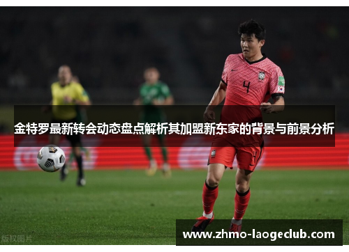 金特罗最新转会动态盘点解析其加盟新东家的背景与前景分析