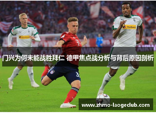 门兴为何未能战胜拜仁 德甲焦点战分析与背后原因剖析