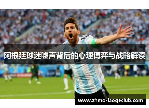 阿根廷球迷嘘声背后的心理博弈与战略解读