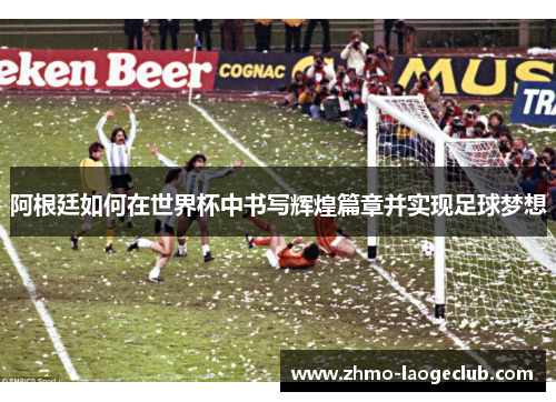 阿根廷如何在世界杯中书写辉煌篇章并实现足球梦想