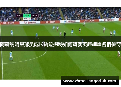 阿森纳明星球员成长轨迹揭秘如何铸就英超辉煌名宿传奇