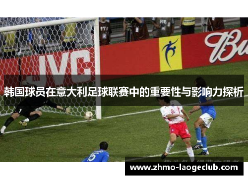 韩国球员在意大利足球联赛中的重要性与影响力探析