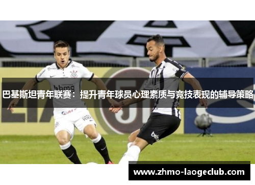 巴基斯坦青年联赛：提升青年球员心理素质与竞技表现的辅导策略