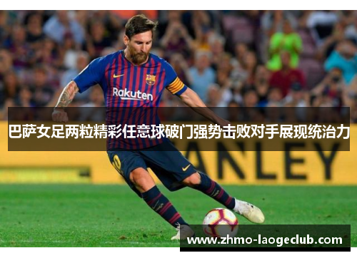 巴萨女足两粒精彩任意球破门强势击败对手展现统治力