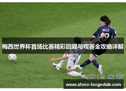 梅西世界杯首场比赛精彩回顾与观赛全攻略详解