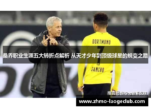 桑乔职业生涯五大转折点解析 从天才少年到顶级球星的蜕变之路 桑乔职业生涯五大转折点解析 从天才少年到顶级球星的蜕变之路