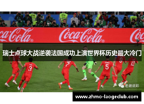 瑞士点球大战逆袭法国成功上演世界杯历史最大冷门