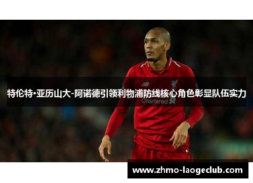 特伦特·亚历山大-阿诺德引领利物浦防线核心角色彰显队伍实力