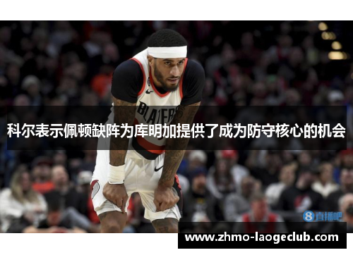 科尔表示佩顿缺阵为库明加提供了成为防守核心的机会