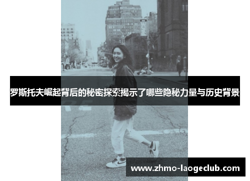 罗斯托夫崛起背后的秘密探索揭示了哪些隐秘力量与历史背景