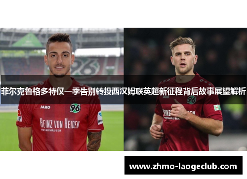 菲尔克鲁格多特仅一季告别转投西汉姆联英超新征程背后故事展望解析